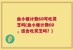 血小板计数60可吃灵芝吗(血小板计数60，适合吃灵芝吗？)