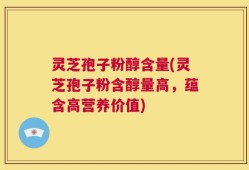 灵芝孢子粉醇含量(灵芝孢子粉含醇量高，蕴含高营养价值)