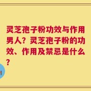 灵芝孢子粉功效与作用男人？灵芝孢子粉的功效、作用及禁忌是什么？