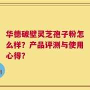 华德破壁灵芝孢子粉怎么样？产品评测与使用心得？