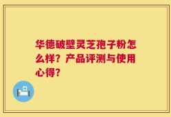 华德破壁灵芝孢子粉怎么样？产品评测与使用心得？
