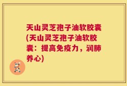 天山灵芝孢子油软胶囊(天山灵芝孢子油软胶囊：提高免疫力，润肺养心)