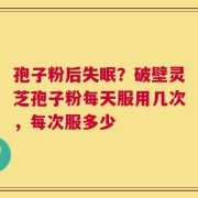 孢子粉后失眠？破壁灵芝孢子粉每天服用几次，每次服多少