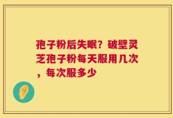 孢子粉后失眠？破壁灵芝孢子粉每天服用几次，每次服多少