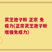 灵芝孢子粉 正宗 免疫力(正宗灵芝孢子粉增强免疫力)