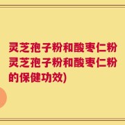 灵芝孢子粉和酸枣仁粉灵芝孢子粉和酸枣仁粉的保健功效)