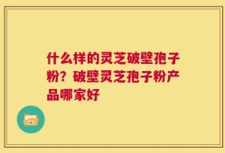 什么样的灵芝破壁孢子粉？破壁灵芝孢子粉产品哪家好