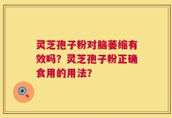 灵芝孢子粉对脑萎缩有效吗？灵芝孢子粉正确食用的用法？