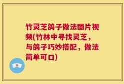 竹灵芝鸽子做法图片视频(竹林中寻找灵芝，与鸽子巧妙搭配，做法简单可口)