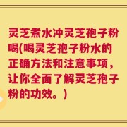 灵芝煮水冲灵芝孢子粉喝(喝灵芝孢子粉水的正确方法和注意事项，让你全面了解灵芝孢子粉的功效。)