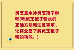灵芝煮水冲灵芝孢子粉喝(喝灵芝孢子粉水的正确方法和注意事项，让你全面了解灵芝孢子粉的功效。)