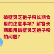 破壁灵芝孢子粉长期食用的注意事项？解答长期服用破壁灵芝孢子粉的问题？