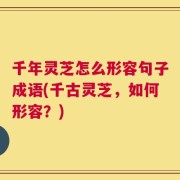千年灵芝怎么形容句子成语(千古灵芝，如何形容？)