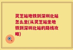 灵芝站地铁到深圳北站怎么坐(从灵芝站坐地铁到深圳北站的路线攻略)