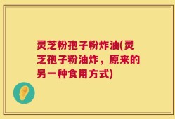 灵芝粉孢子粉炸油(灵芝孢子粉油炸，原来的另一种食用方式)