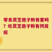 零食灵芝孢子粉有害吗？吃灵芝孢子粉有何反应