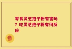 零食灵芝孢子粉有害吗？吃灵芝孢子粉有何反应