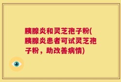胰腺炎和灵芝孢子粉(胰腺炎患者可试灵芝孢子粉，助改善病情)