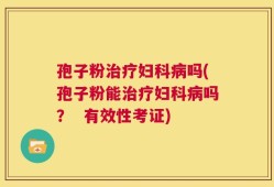 孢子粉治疗妇科病吗(孢子粉能治疗妇科病吗？  有效性考证)