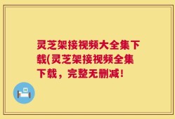 灵芝架接视频大全集下载(灵芝架接视频全集下载，完整无删减！