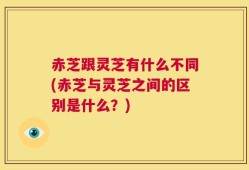 赤芝跟灵芝有什么不同(赤芝与灵芝之间的区别是什么？)