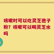 咳嗽时可以吃灵芝孢子粉？咳嗽可以喝灵芝水吗