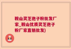鞍山灵芝孢子粉批发厂家_鞍山优质灵芝孢子粉厂家直销批发)
