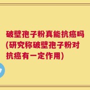 破壁孢子粉真能抗癌吗(研究称破壁孢子粉对抗癌有一定作用)
