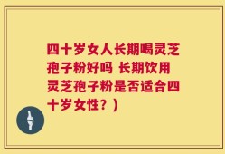 四十岁女人长期喝灵芝孢子粉好吗 长期饮用灵芝孢子粉是否适合四十岁女性？)