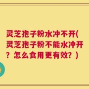 灵芝孢子粉水冲不开(灵芝孢子粉不能水冲开？怎么食用更有效？)