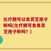 化疗期可以食灵芝孢子粉吗(化疗期可食用灵芝孢子粉吗？)