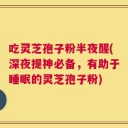 吃灵芝孢子粉半夜醒(深夜提神必备，有助于睡眠的灵芝孢子粉)