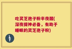 吃灵芝孢子粉半夜醒(深夜提神必备，有助于睡眠的灵芝孢子粉)