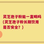 灵芝孢子粉能一直喝吗(灵芝孢子粉长期饮用是否安全？)