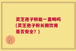 灵芝孢子粉能一直喝吗(灵芝孢子粉长期饮用是否安全？)