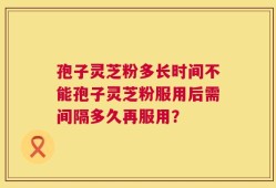 孢子灵芝粉多长时间不能孢子灵芝粉服用后需间隔多久再服用？