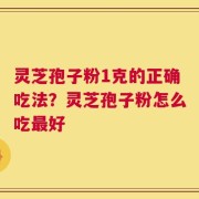 灵芝孢子粉1克的正确吃法？灵芝孢子粉怎么吃最好