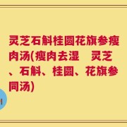 灵芝石斛桂圆花旗参瘦肉汤(瘦肉去湿　灵芝、石斛、桂圆、花旗参同汤)