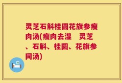 灵芝石斛桂圆花旗参瘦肉汤(瘦肉去湿　灵芝、石斛、桂圆、花旗参同汤)