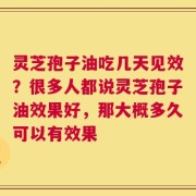 灵芝孢子油吃几天见效？很多人都说灵芝孢子油效果好，那大概多久可以有效果