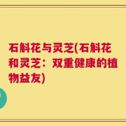 石斛花与灵芝(石斛花和灵芝：双重健康的植物益友)