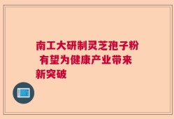 南工大研制灵芝孢子粉 有望为健康产业带来新突破