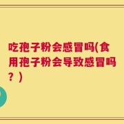 吃孢子粉会感冒吗(食用孢子粉会导致感冒吗？)