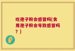 吃孢子粉会感冒吗(食用孢子粉会导致感冒吗？)