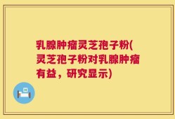 乳腺肿瘤灵芝孢子粉(灵芝孢子粉对乳腺肿瘤有益，研究显示)