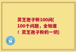 灵芝孢子粉100问(100个问题，全知道！灵芝孢子粉的一切)