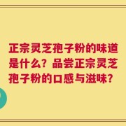 正宗灵芝孢子粉的味道是什么？品尝正宗灵芝孢子粉的口感与滋味？
