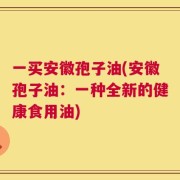 一买安徽孢子油(安徽孢子油：一种全新的健康食用油)