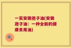 一买安徽孢子油(安徽孢子油：一种全新的健康食用油)