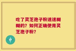 吃了灵芝孢子粉迷迷糊糊的？如何正确使用灵芝孢子粉？